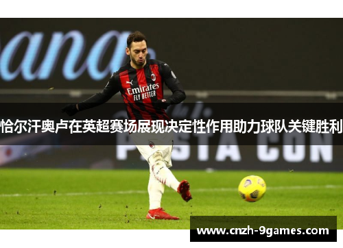 恰尔汗奥卢在英超赛场展现决定性作用助力球队关键胜利 恰尔汗奥卢在英超赛场展现决定性作用助力球队关键胜利