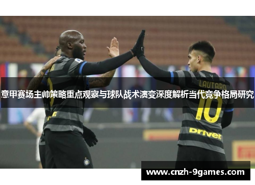 意甲赛场主帅策略重点观察与球队战术演变深度解析当代竞争格局研究 意甲赛场主帅策略重点观察与球队战术演变深度解析当代竞争格局研究
