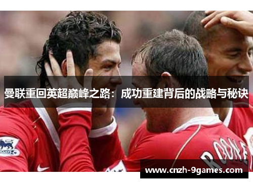曼联重回英超巅峰之路:成功重建背后的战略与秘诀 曼联重回英超巅峰之路:成功重建背后的战略与秘诀