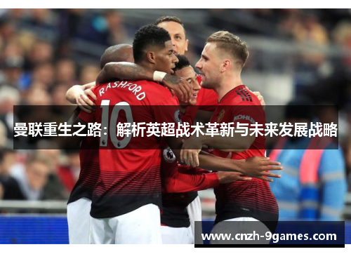 曼联重生之路:解析英超战术革新与未来发展战略 曼联重生之路:解析英超战术革新与未来发展战略