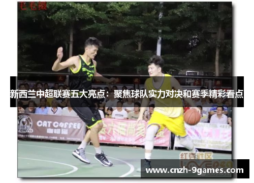 新西兰中超联赛五大亮点:聚焦球队实力对决和赛季精彩看点 新西兰中超联赛五大亮点:聚焦球队实力对决和赛季精彩看点