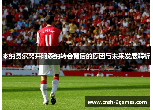 本纳赛尔离开阿森纳转会背后的原因与未来发展解析 本纳赛尔离开阿森纳转会背后的原因与未来发展解析
