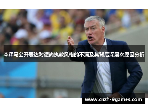 本泽马公开表达对德尚执教风格的不满及其背后深层次原因分析 本泽马公开表达对德尚执教风格的不满及其背后深层次原因分析