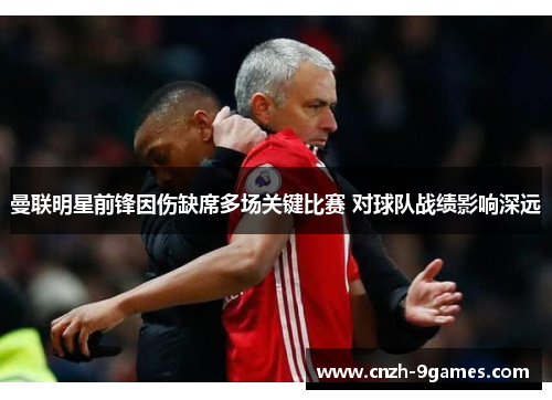 曼联明星前锋因伤缺席多场关键比赛 对球队战绩影响深远 曼联明星前锋因伤缺席多场关键比赛 对球队战绩影响深远