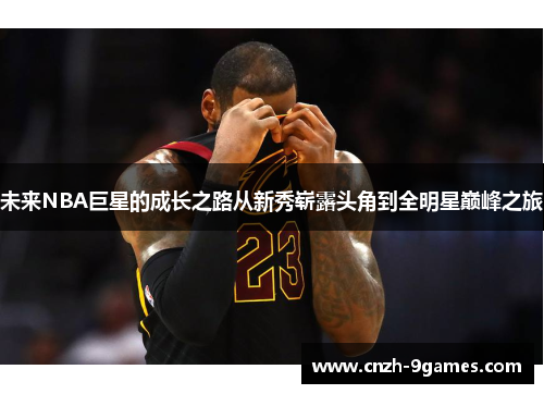 未来NBA巨星的成长之路从新秀崭露头角到全明星巅峰之旅