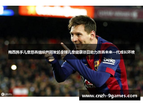 梅西携手儿童慈善组织共同发起全球儿童健康项目助力改善未来一代成长环境 梅西携手儿童慈善组织共同发起全球儿童健康项目助力改善未来一代成长环境