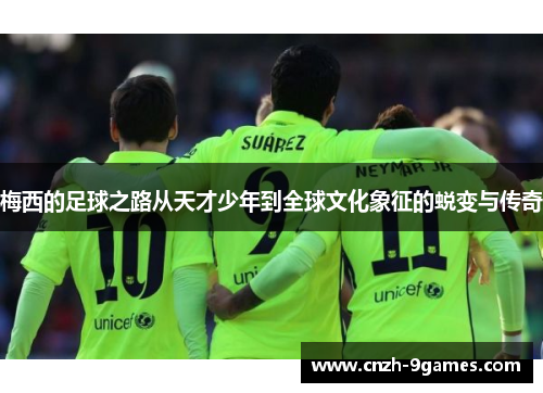 梅西的足球之路从天才少年到全球文化象征的蜕变与传奇 梅西的足球之路从天才少年到全球文化象征的蜕变与传奇